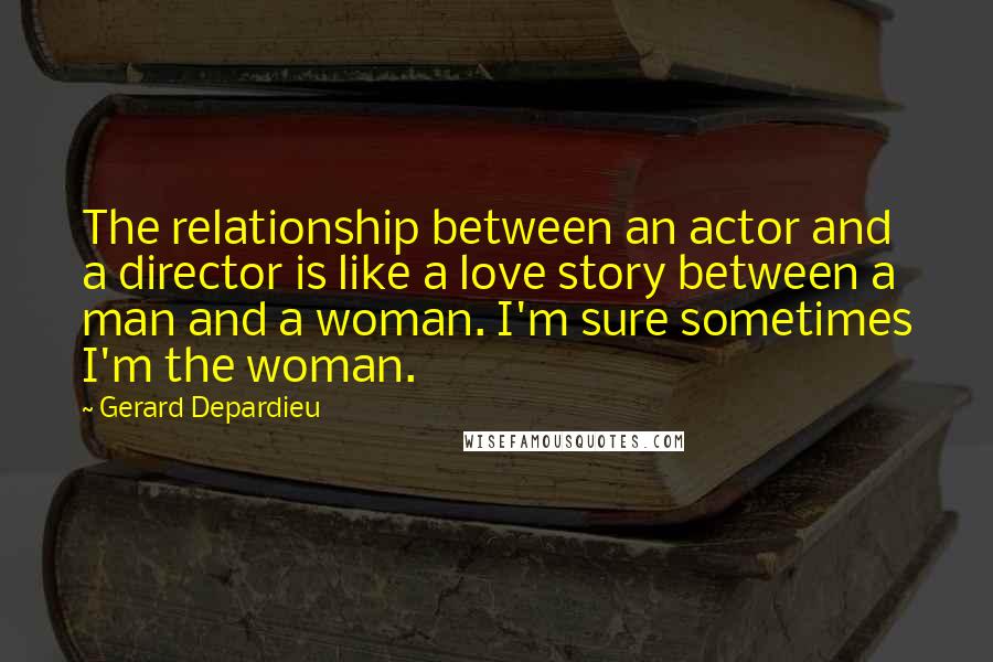 Gerard Depardieu Quotes: The relationship between an actor and a director is like a love story between a man and a woman. I'm sure sometimes I'm the woman.