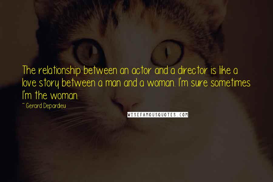 Gerard Depardieu Quotes: The relationship between an actor and a director is like a love story between a man and a woman. I'm sure sometimes I'm the woman.