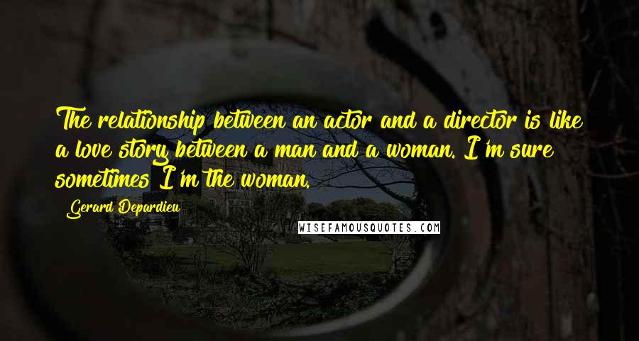 Gerard Depardieu Quotes: The relationship between an actor and a director is like a love story between a man and a woman. I'm sure sometimes I'm the woman.