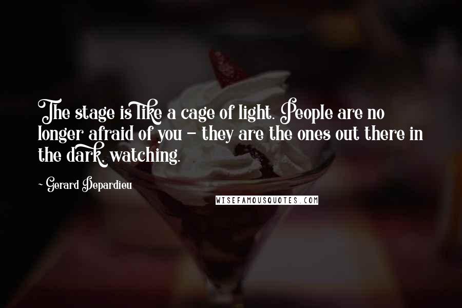 Gerard Depardieu Quotes: The stage is like a cage of light. People are no longer afraid of you - they are the ones out there in the dark, watching.