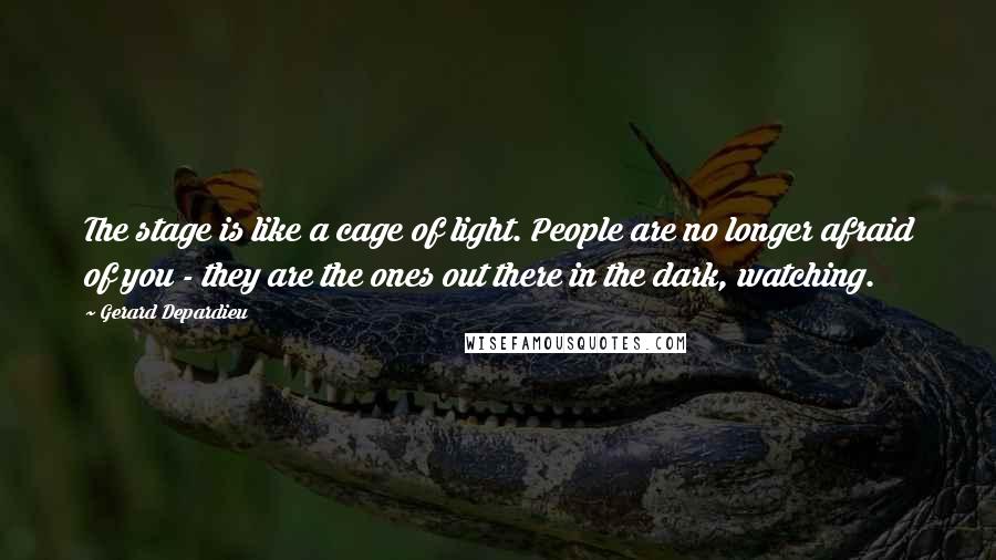 Gerard Depardieu Quotes: The stage is like a cage of light. People are no longer afraid of you - they are the ones out there in the dark, watching.