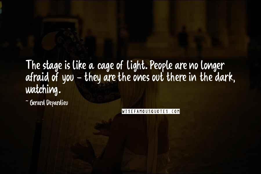 Gerard Depardieu Quotes: The stage is like a cage of light. People are no longer afraid of you - they are the ones out there in the dark, watching.