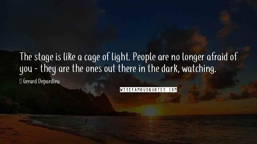 Gerard Depardieu Quotes: The stage is like a cage of light. People are no longer afraid of you - they are the ones out there in the dark, watching.