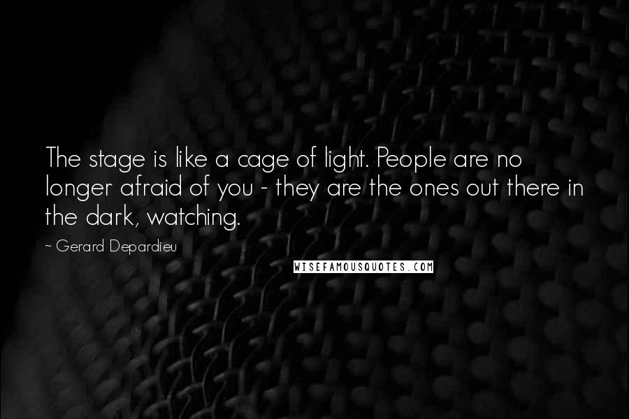 Gerard Depardieu Quotes: The stage is like a cage of light. People are no longer afraid of you - they are the ones out there in the dark, watching.