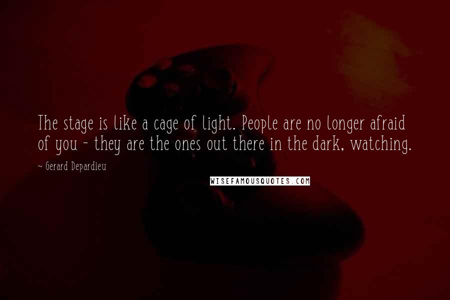 Gerard Depardieu Quotes: The stage is like a cage of light. People are no longer afraid of you - they are the ones out there in the dark, watching.