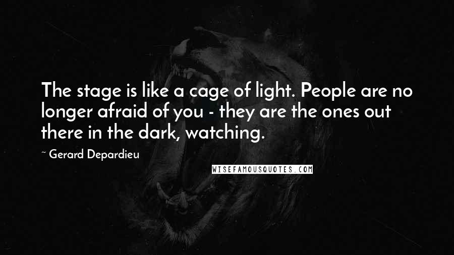 Gerard Depardieu Quotes: The stage is like a cage of light. People are no longer afraid of you - they are the ones out there in the dark, watching.