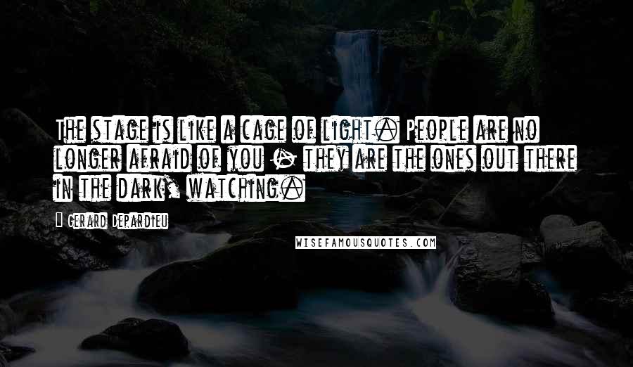 Gerard Depardieu Quotes: The stage is like a cage of light. People are no longer afraid of you - they are the ones out there in the dark, watching.