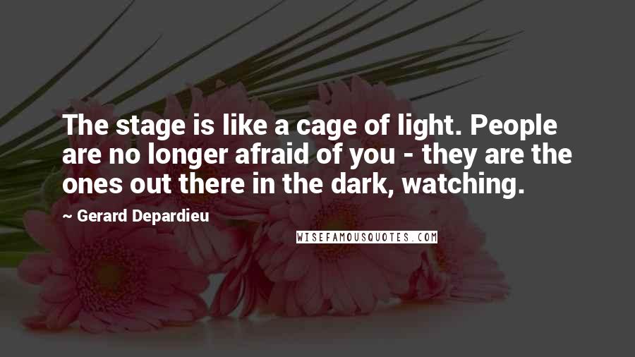 Gerard Depardieu Quotes: The stage is like a cage of light. People are no longer afraid of you - they are the ones out there in the dark, watching.