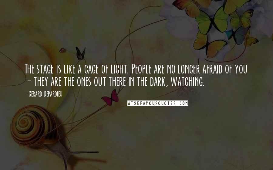 Gerard Depardieu Quotes: The stage is like a cage of light. People are no longer afraid of you - they are the ones out there in the dark, watching.