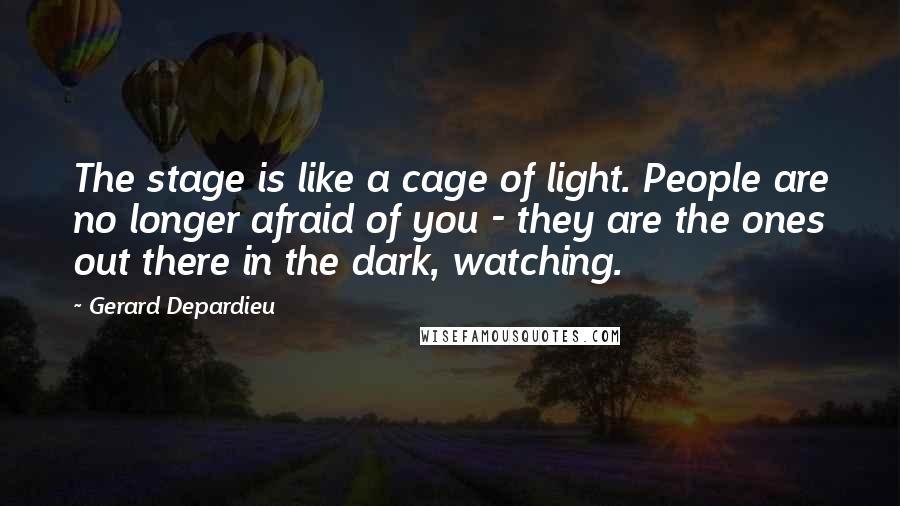 Gerard Depardieu Quotes: The stage is like a cage of light. People are no longer afraid of you - they are the ones out there in the dark, watching.