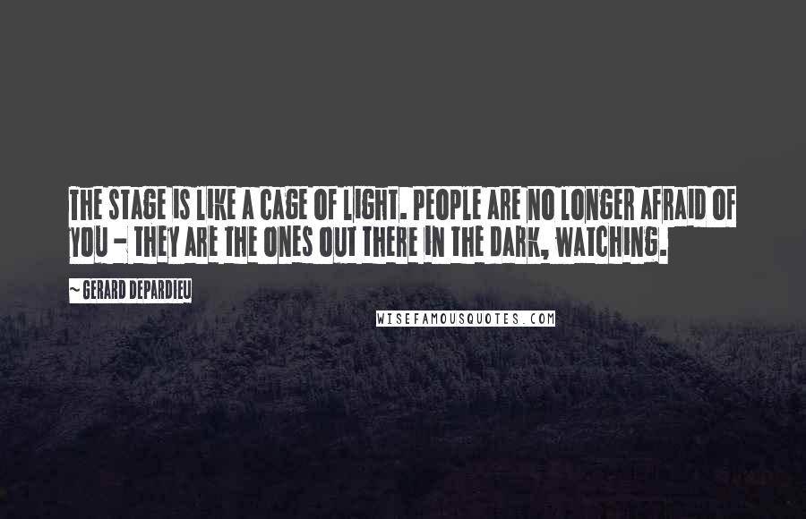 Gerard Depardieu Quotes: The stage is like a cage of light. People are no longer afraid of you - they are the ones out there in the dark, watching.