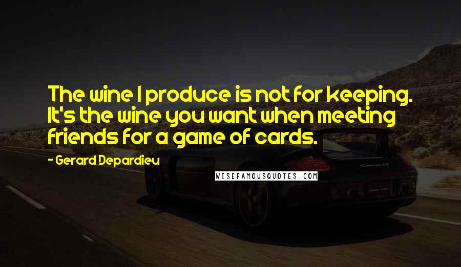 Gerard Depardieu Quotes: The wine I produce is not for keeping. It's the wine you want when meeting friends for a game of cards.