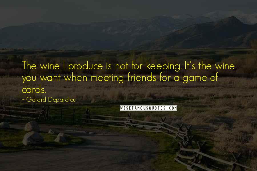 Gerard Depardieu Quotes: The wine I produce is not for keeping. It's the wine you want when meeting friends for a game of cards.