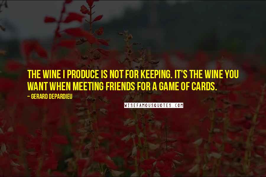 Gerard Depardieu Quotes: The wine I produce is not for keeping. It's the wine you want when meeting friends for a game of cards.