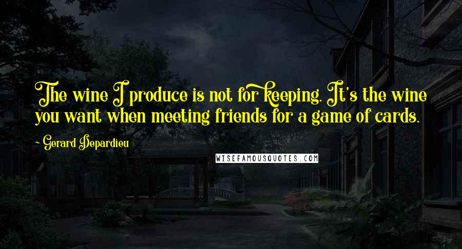 Gerard Depardieu Quotes: The wine I produce is not for keeping. It's the wine you want when meeting friends for a game of cards.