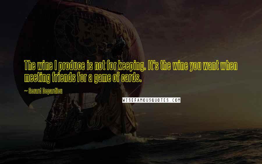 Gerard Depardieu Quotes: The wine I produce is not for keeping. It's the wine you want when meeting friends for a game of cards.