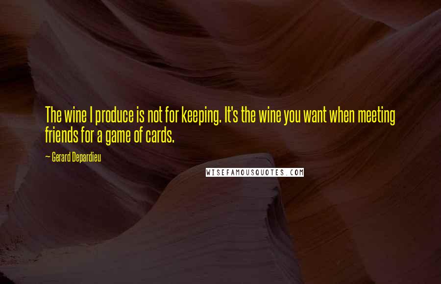 Gerard Depardieu Quotes: The wine I produce is not for keeping. It's the wine you want when meeting friends for a game of cards.