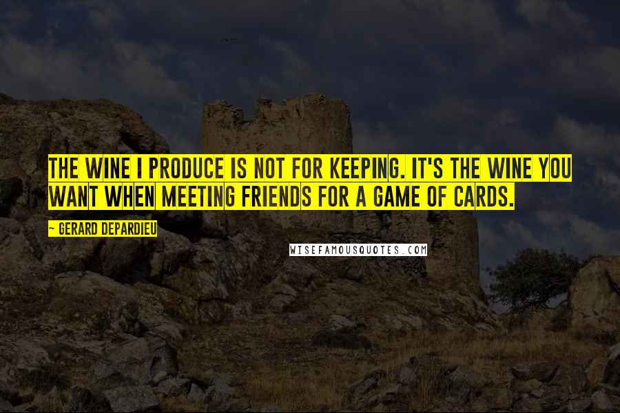 Gerard Depardieu Quotes: The wine I produce is not for keeping. It's the wine you want when meeting friends for a game of cards.