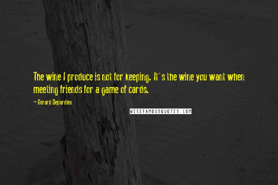 Gerard Depardieu Quotes: The wine I produce is not for keeping. It's the wine you want when meeting friends for a game of cards.