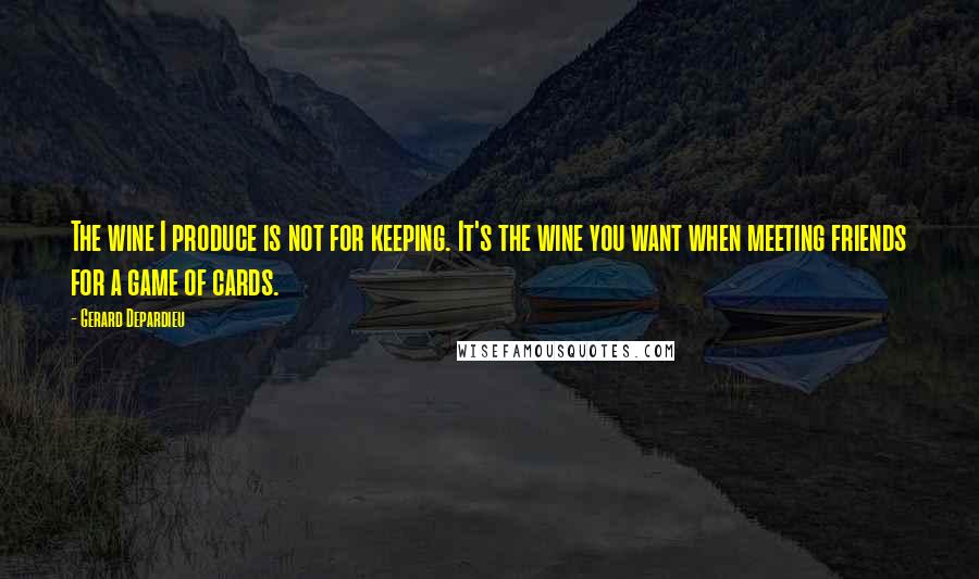 Gerard Depardieu Quotes: The wine I produce is not for keeping. It's the wine you want when meeting friends for a game of cards.