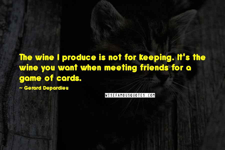 Gerard Depardieu Quotes: The wine I produce is not for keeping. It's the wine you want when meeting friends for a game of cards.
