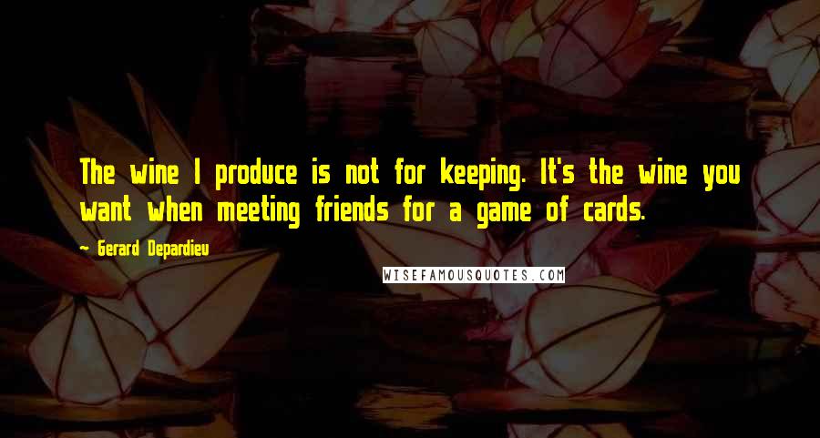 Gerard Depardieu Quotes: The wine I produce is not for keeping. It's the wine you want when meeting friends for a game of cards.