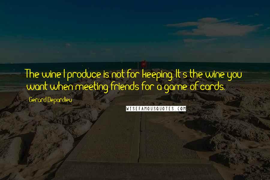 Gerard Depardieu Quotes: The wine I produce is not for keeping. It's the wine you want when meeting friends for a game of cards.