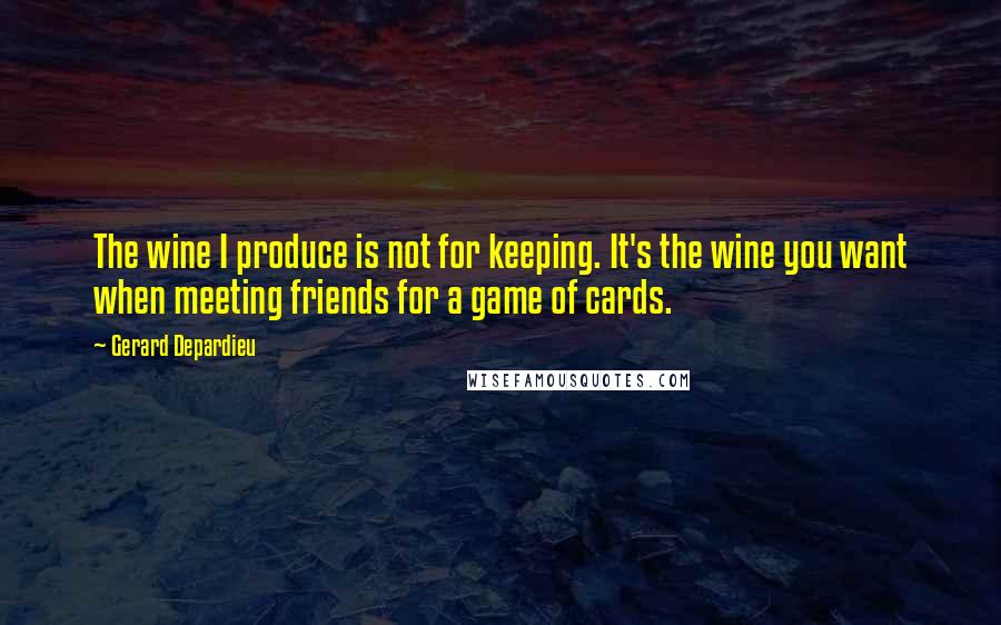 Gerard Depardieu Quotes: The wine I produce is not for keeping. It's the wine you want when meeting friends for a game of cards.