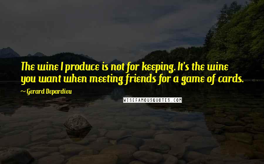 Gerard Depardieu Quotes: The wine I produce is not for keeping. It's the wine you want when meeting friends for a game of cards.