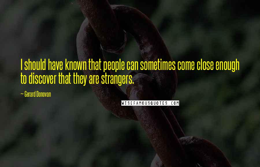 Gerard Donovan Quotes: I should have known that people can sometimes come close enough to discover that they are strangers.