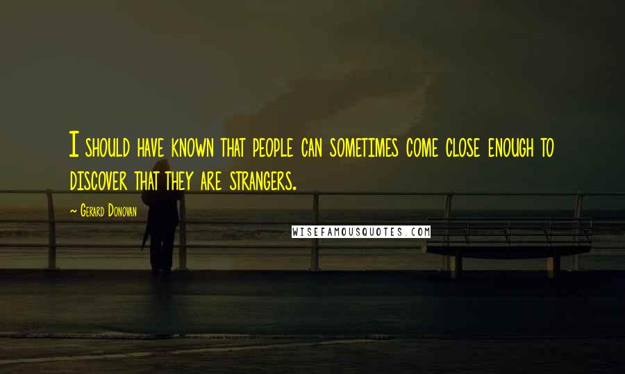 Gerard Donovan Quotes: I should have known that people can sometimes come close enough to discover that they are strangers.