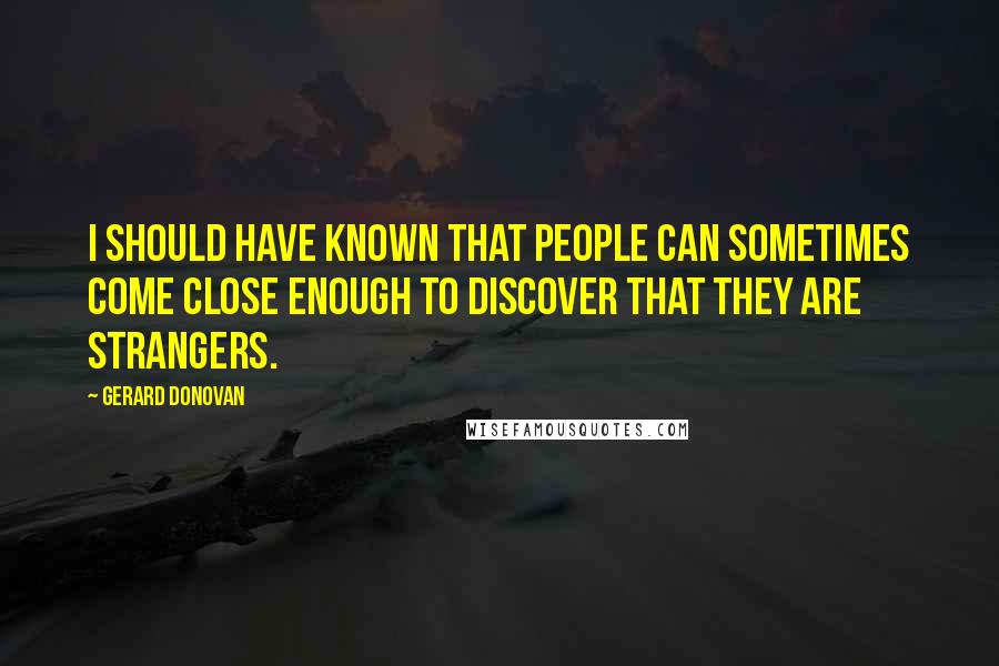 Gerard Donovan Quotes: I should have known that people can sometimes come close enough to discover that they are strangers.