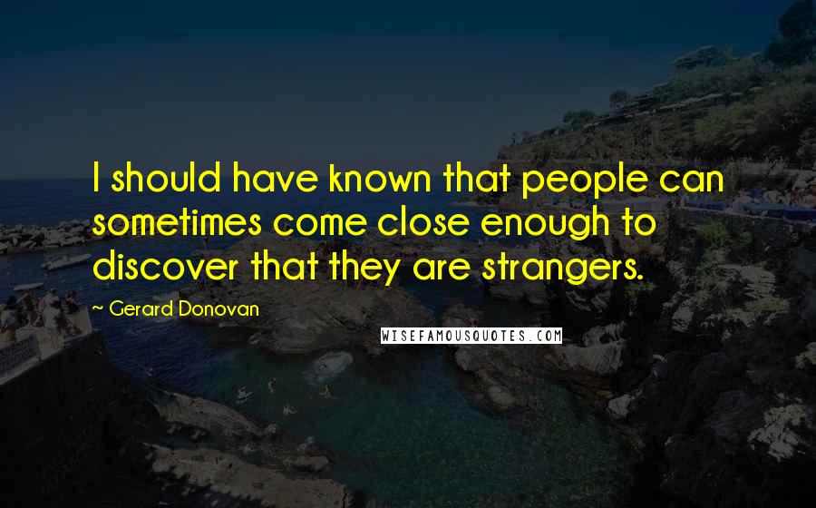 Gerard Donovan Quotes: I should have known that people can sometimes come close enough to discover that they are strangers.