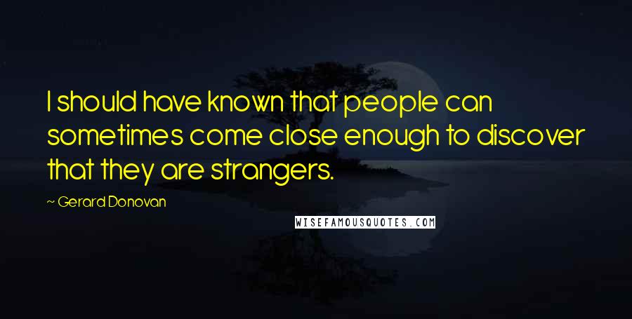 Gerard Donovan Quotes: I should have known that people can sometimes come close enough to discover that they are strangers.