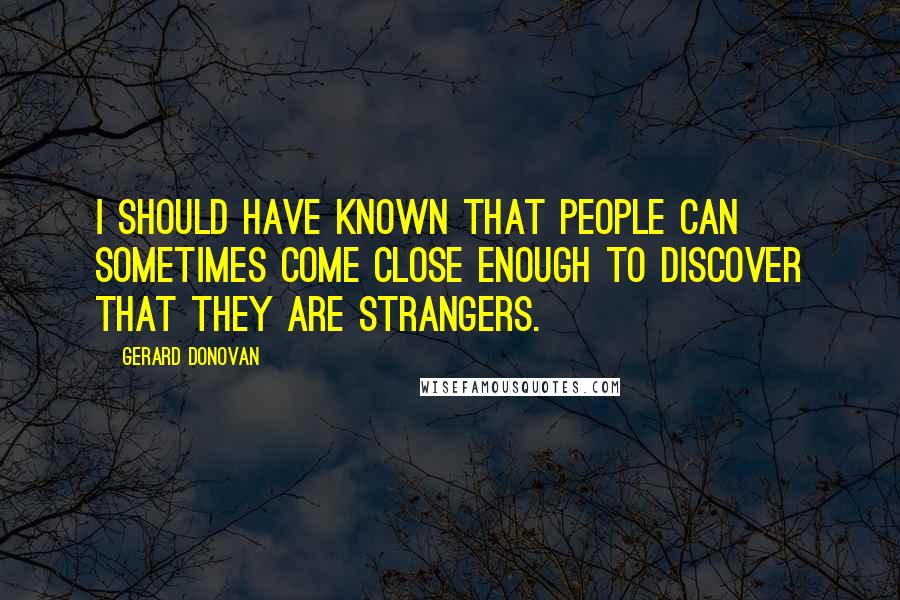 Gerard Donovan Quotes: I should have known that people can sometimes come close enough to discover that they are strangers.