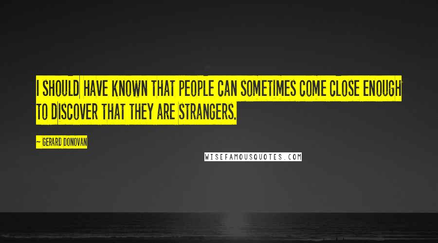 Gerard Donovan Quotes: I should have known that people can sometimes come close enough to discover that they are strangers.