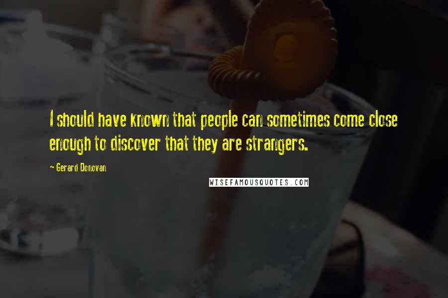 Gerard Donovan Quotes: I should have known that people can sometimes come close enough to discover that they are strangers.