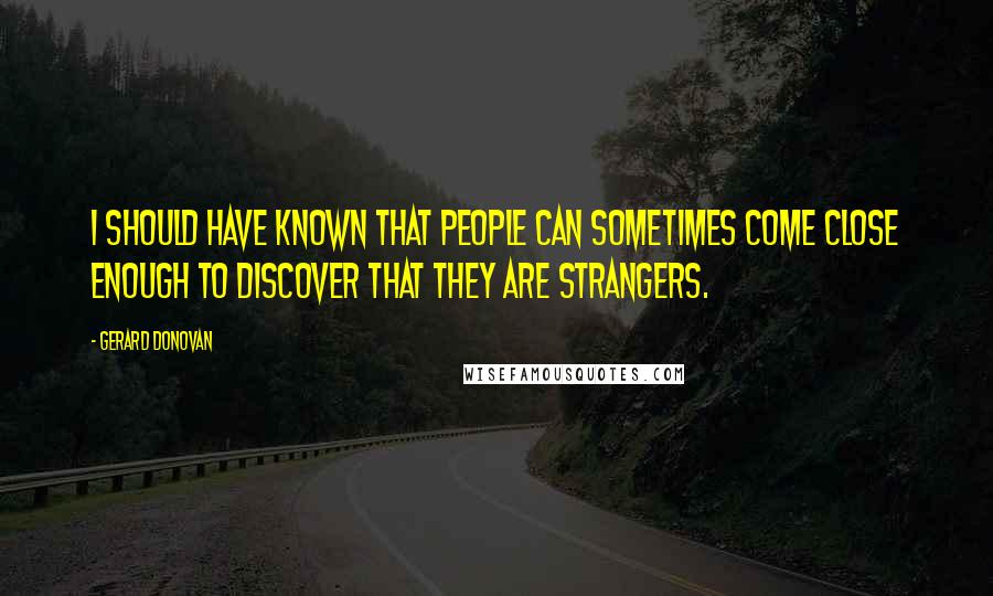 Gerard Donovan Quotes: I should have known that people can sometimes come close enough to discover that they are strangers.