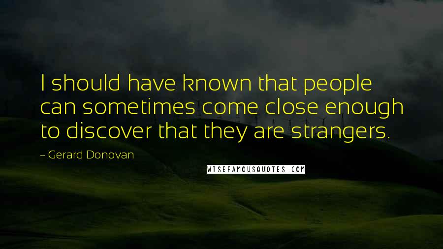 Gerard Donovan Quotes: I should have known that people can sometimes come close enough to discover that they are strangers.