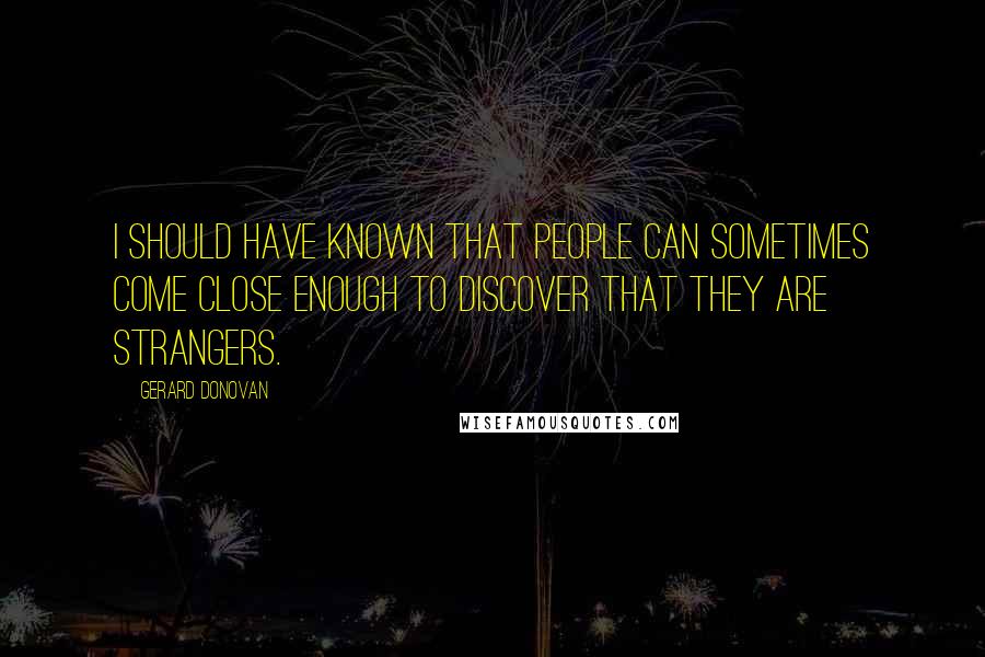 Gerard Donovan Quotes: I should have known that people can sometimes come close enough to discover that they are strangers.