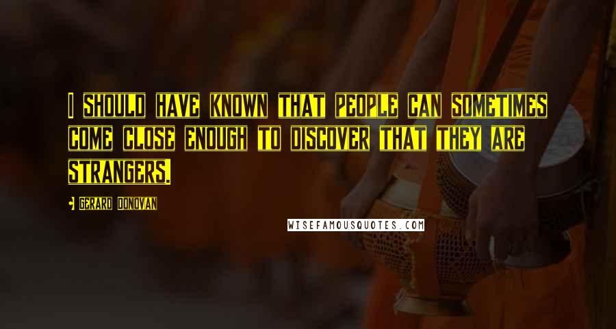 Gerard Donovan Quotes: I should have known that people can sometimes come close enough to discover that they are strangers.