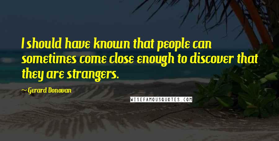 Gerard Donovan Quotes: I should have known that people can sometimes come close enough to discover that they are strangers.