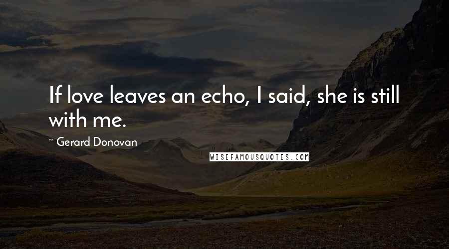 Gerard Donovan Quotes: If love leaves an echo, I said, she is still with me.