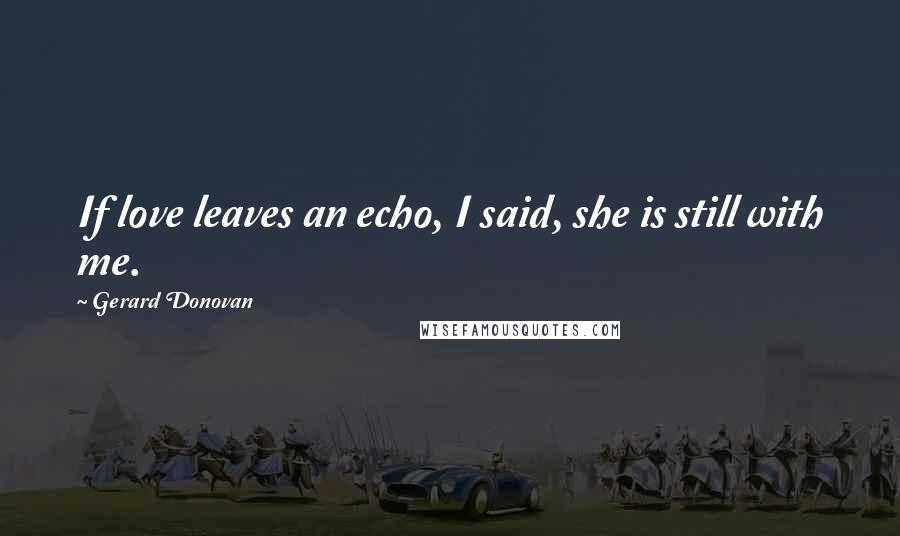 Gerard Donovan Quotes: If love leaves an echo, I said, she is still with me.