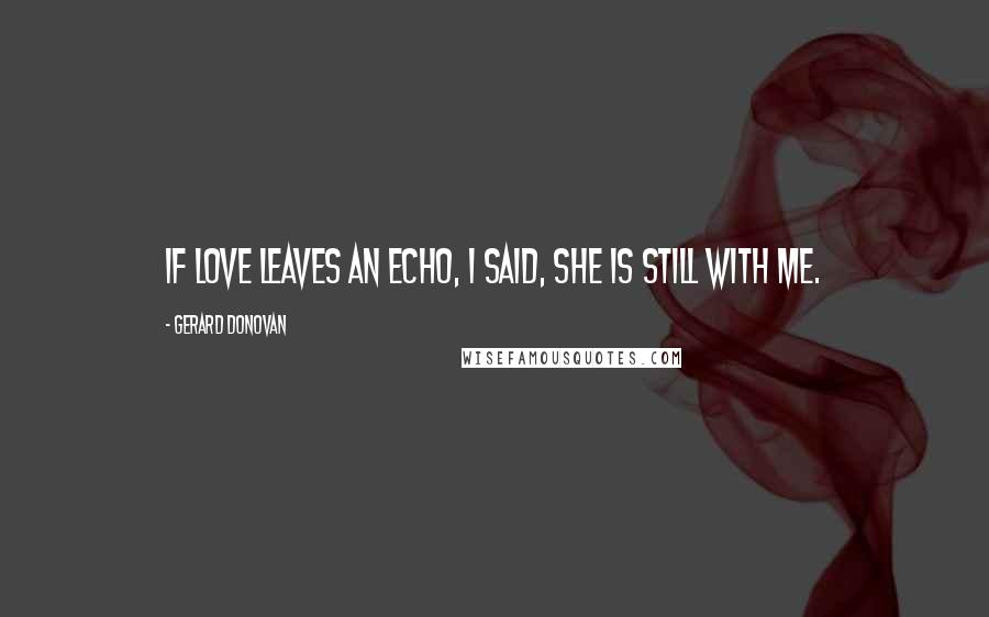Gerard Donovan Quotes: If love leaves an echo, I said, she is still with me.