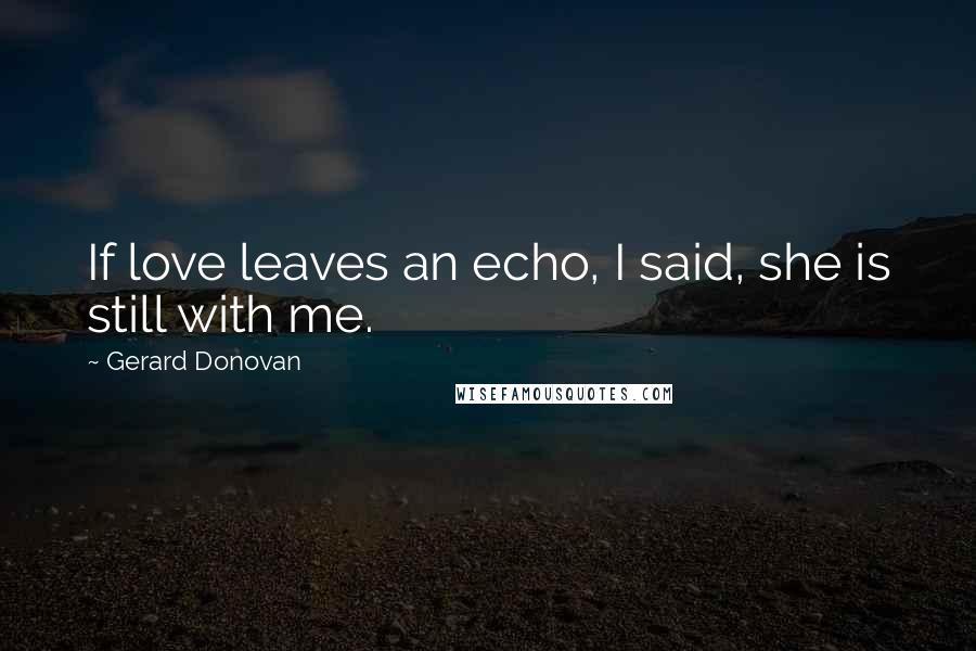 Gerard Donovan Quotes: If love leaves an echo, I said, she is still with me.