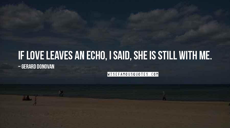 Gerard Donovan Quotes: If love leaves an echo, I said, she is still with me.