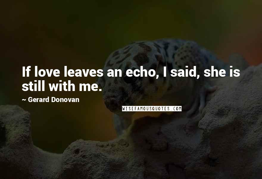 Gerard Donovan Quotes: If love leaves an echo, I said, she is still with me.