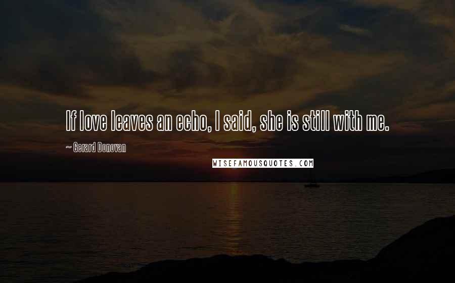 Gerard Donovan Quotes: If love leaves an echo, I said, she is still with me.