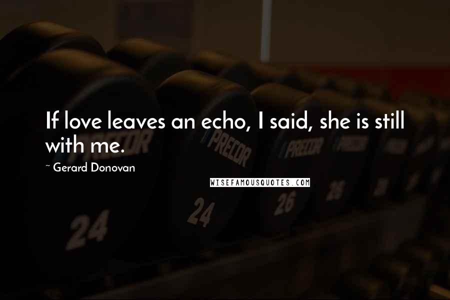 Gerard Donovan Quotes: If love leaves an echo, I said, she is still with me.